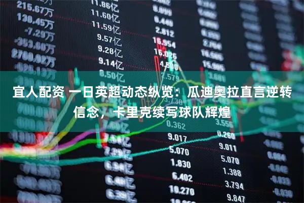 宜人配资 一日英超动态纵览：瓜迪奥拉直言逆转信念，卡里克续写球队辉煌