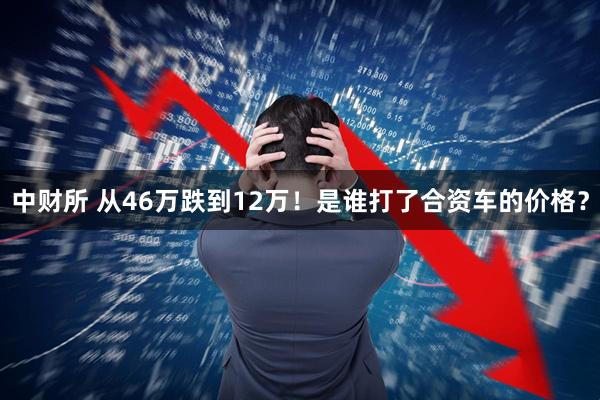 中财所 从46万跌到12万！是谁打了合资车的价格？