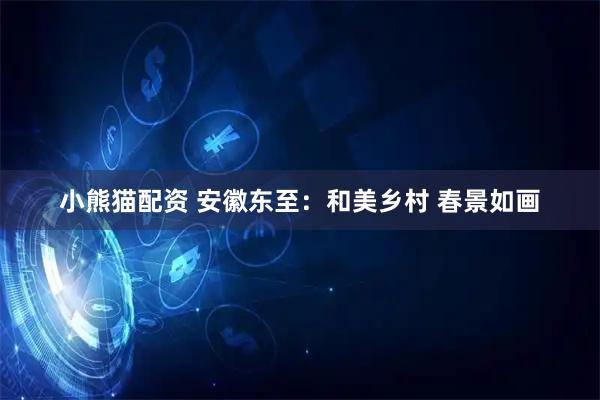 小熊猫配资 安徽东至：和美乡村 春景如画