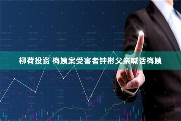 柳荷投资 梅姨案受害者钟彬父亲喊话梅姨