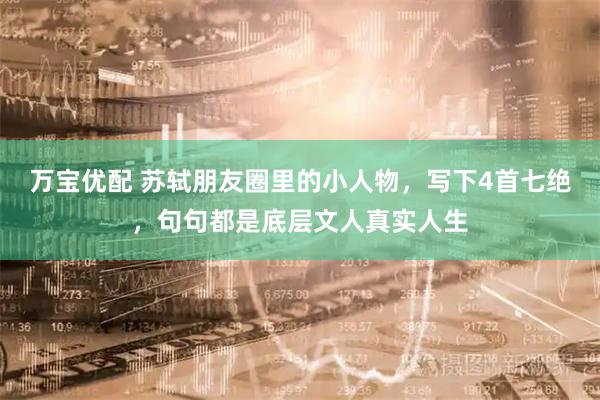 万宝优配 苏轼朋友圈里的小人物，写下4首七绝，句句都是底层文人真实人生