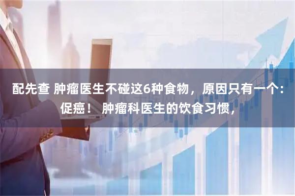 配先查 肿瘤医生不碰这6种食物，原因只有一个：促癌！ 肿瘤科医生的饮食习惯，
