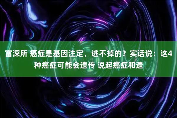 富深所 癌症是基因注定，逃不掉的？实话说：这4种癌症可能会遗传 说起癌症和遗
