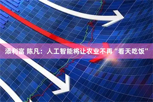 添利富 陈凡：人工智能将让农业不再“看天吃饭”