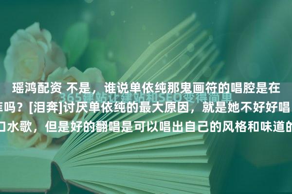 瑶鸿配资 不是，谁说单依纯那鬼画符的唱腔是在模仿王菲啊，听过王菲吗？[泪奔]讨厌单依纯的最大原因，就是她不好好唱。以前港台把翻唱叫口水歌，但是好的翻唱是可以唱出自己的风格和味道的，四大天王里翻唱的就不少，经典数不胜数，就不多说了。怎么到了你单依纯这里，就非要胡乱变调呢？像极了KTV里喝高了喊...