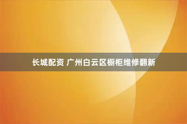 长城配资 广州白云区橱柜维修翻新