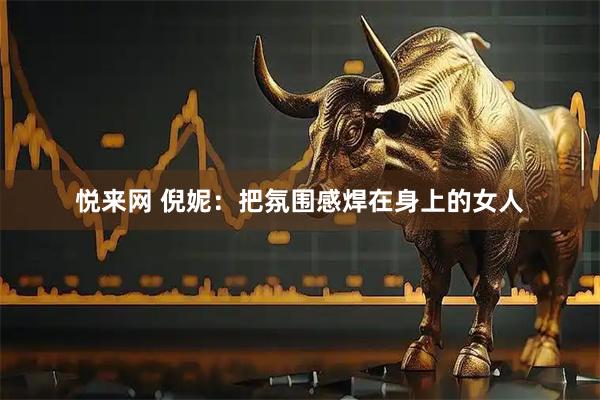 悦来网 倪妮:把氛围感焊在身上的女人
