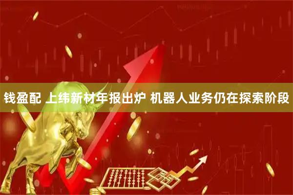 钱盈配 上纬新材年报出炉 机器人业务仍在探索阶段