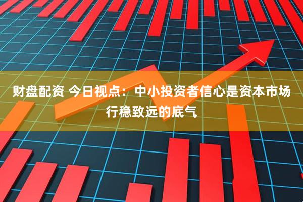 财盘配资 今日视点：中小投资者信心是资本市场行稳致远的底气