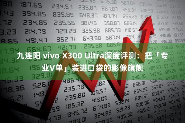 九连阳 vivo X300 Ultra深度评测：把「专业V单」装进口袋的影像旗舰