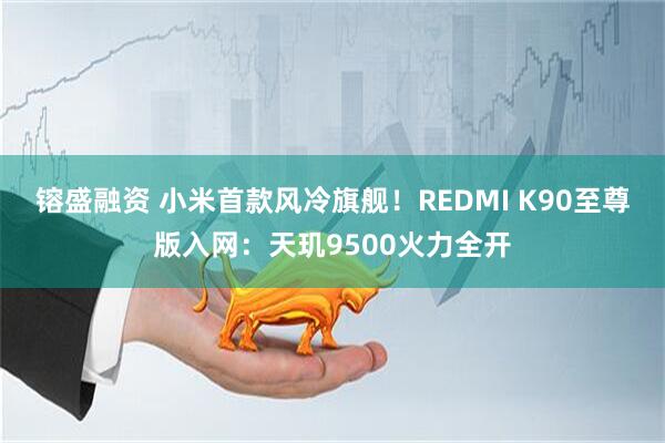 镕盛融资 小米首款风冷旗舰！REDMI K90至尊版入网：天玑9500火力全开