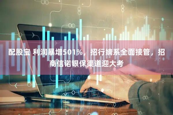 配股宝 利润暴增501%，招行嫡系全面接管，招商信诺银保渠道迎大考