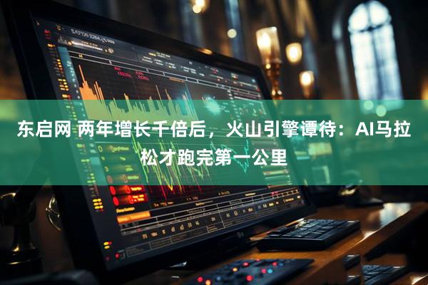 东启网 两年增长千倍后，火山引擎谭待：AI马拉松才跑完第一公里