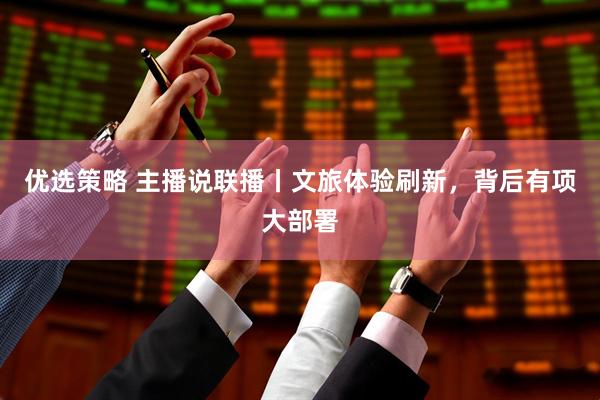 优选策略 主播说联播丨文旅体验刷新，背后有项大部署