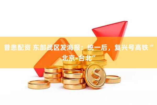 普患配资 东部战区发海报：统一后，复兴号高铁“北京-台北”
