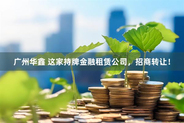 广州华鑫 这家持牌金融租赁公司，招商转让！