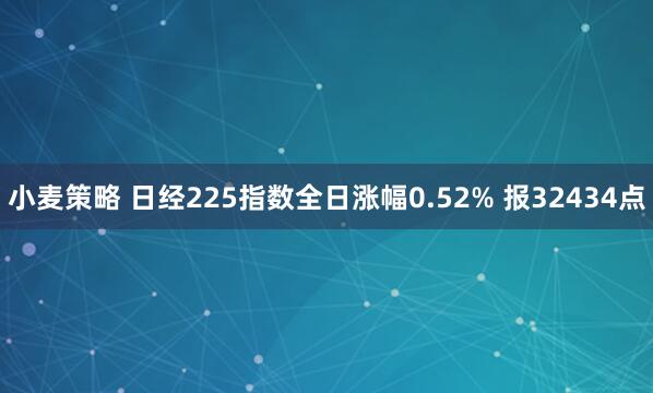 小麦策略 日经225指数全日涨幅0.52% 报32434点