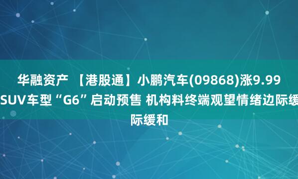华融资产 【港股通】小鹏汽车(09868)涨9.99% SUV车型“G6”启动预售 机构料终端观望情绪边际缓和