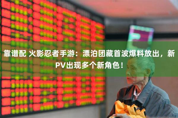 靠谱配 火影忍者手游：漂泊团藏首波爆料放出，新PV出现多个新角色！