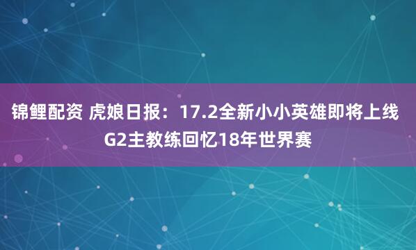 锦鲤配资 虎娘日报：17.2全新小小英雄即将上线 G2主教练回忆18年世界赛