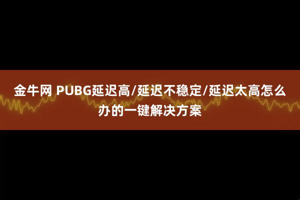 金牛网 PUBG延迟高/延迟不稳定/延迟太高怎么办的一键解决方案