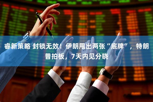 睿新策略 封锁无效！伊朗甩出两张“底牌”，特朗普拍板，7天内见分晓