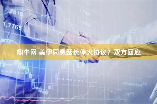 鼎牛网 美伊同意延长停火协议？双方回应