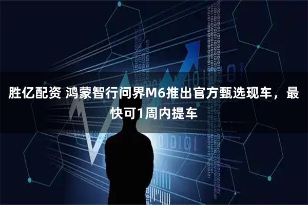 胜亿配资 鸿蒙智行问界M6推出官方甄选现车，最快可1周内提车