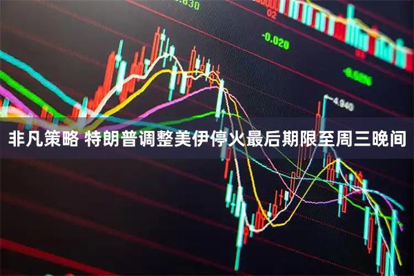 非凡策略 特朗普调整美伊停火最后期限至周三晚间