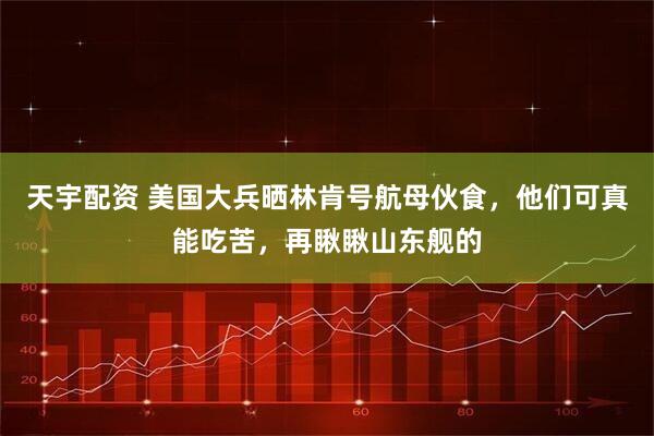 天宇配资 美国大兵晒林肯号航母伙食，他们可真能吃苦，再瞅瞅山东舰的