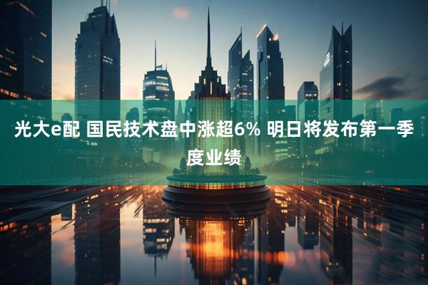 光大e配 国民技术盘中涨超6% 明日将发布第一季度业绩