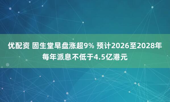 优配资 固生堂早盘涨超9% 预计2026至2028年每年派息不低于4.5亿港元