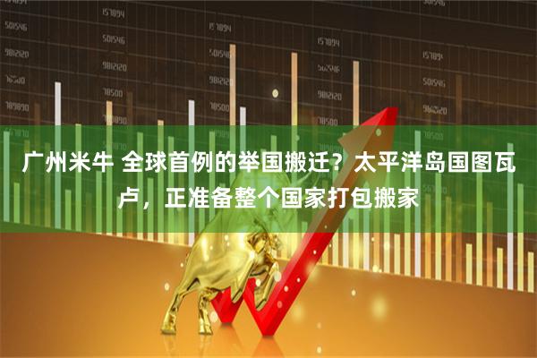 广州米牛 全球首例的举国搬迁？太平洋岛国图瓦卢，正准备整个国家打包搬家