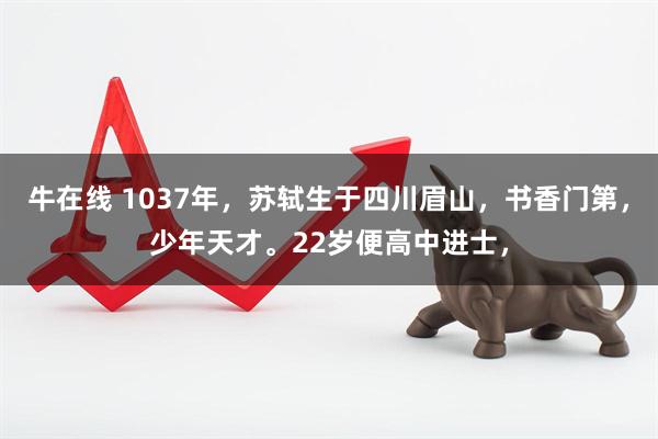 牛在线 1037年，苏轼生于四川眉山，书香门第，少年天才。22岁便高中进士，