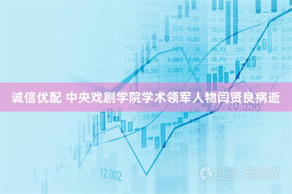 诚信优配 中央戏剧学院学术领军人物闫贤良病逝