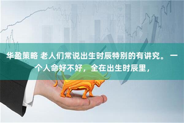 华盈策略 老人们常说出生时辰特别的有讲究。 一个人命好不好，全在出生时辰里，
