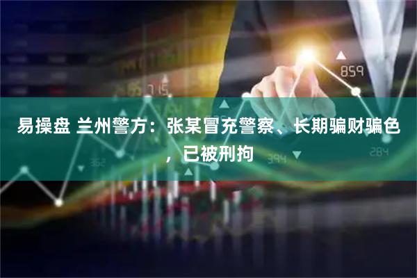 易操盘 兰州警方：张某冒充警察、长期骗财骗色，已被刑拘