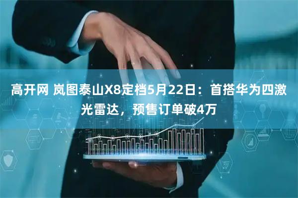 高开网 岚图泰山X8定档5月22日：首搭华为四激光雷达，预售订单破4万
