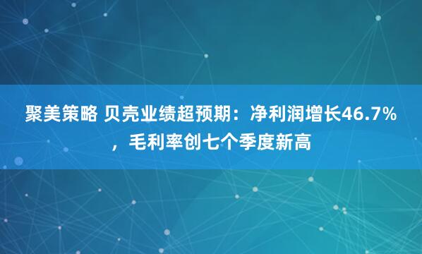 聚美策略 贝壳业绩超预期：净利润增长46.7%，毛利率创七个季度新高