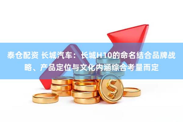 泰仓配资 长城汽车：长城H10的命名结合品牌战略、产品定位与文化内涵综合考量而定