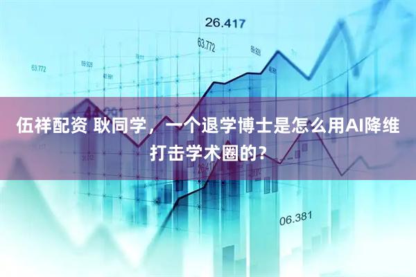 伍祥配资 耿同学，一个退学博士是怎么用AI降维打击学术圈的？