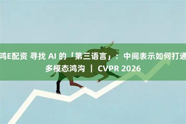 鸿E配资 寻找 AI 的「第三语言」：中间表示如何打通多模态鸿沟 ｜ CVPR 2026