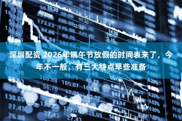 深圳配资 2026年端午节放假的时间表来了，今年不一般，有三大特点早些准备