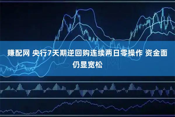 赚配网 央行7天期逆回购连续两日零操作 资金面仍显宽松