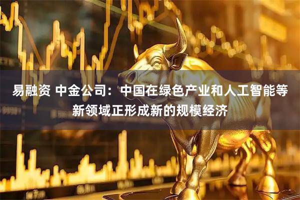 易融资 中金公司：中国在绿色产业和人工智能等新领域正形成新的规模经济