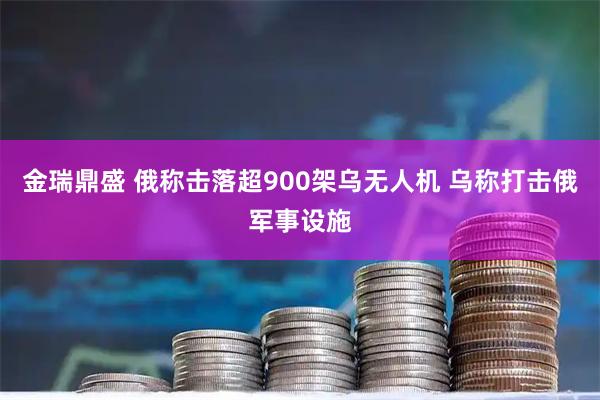 金瑞鼎盛 俄称击落超900架乌无人机 乌称打击俄军事设施