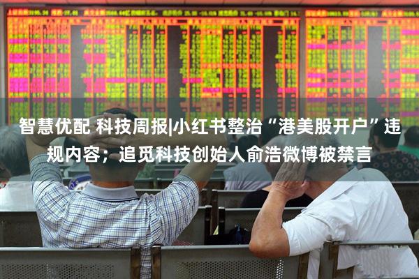智慧优配 科技周报|小红书整治“港美股开户”违规内容；追觅科技创始人俞浩微博被禁言