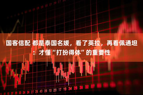 国客信配 都是泰国名媛，看了英拉，再看佩通坦：才懂“打扮得体”的重要性