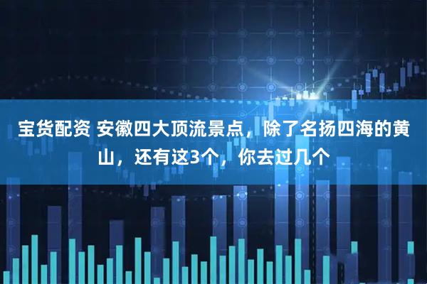 宝货配资 安徽四大顶流景点，除了名扬四海的黄山，还有这3个，你去过几个
