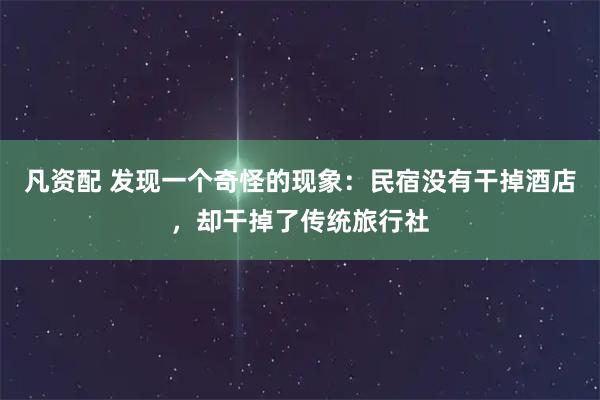 凡资配 发现一个奇怪的现象：民宿没有干掉酒店，却干掉了传统旅行社